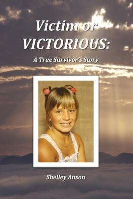 Victim or Victorious: A True Survivor's Story by Anson, Shelley
