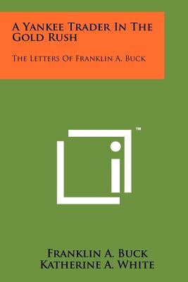 A Yankee Trader In The Gold Rush: The Letters Of Franklin A. Buck by Buck, Franklin A.