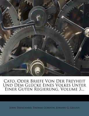Cato, Oder Briefe Von Der Freyheit Und Dem Glücke Eines Volkes Unter Einer Guten Regierung, Volume 3... by Trenchard, John
