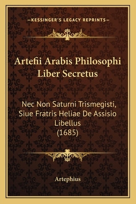 Artefii Arabis Philosophi Liber Secretus: Nec Non Saturni Trismegisti, Siue Fratris Heliae De Assisio Libellus (1685) by Artephius