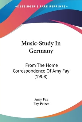 Music-Study In Germany: From The Home Correspondence Of Amy Fay (1908) by Fay, Amy