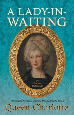 A Lady-in-Waiting - The Complete Journals of Court and Private Life in the Time of Queen Charlotte by Papendiek, Charlotte Louise