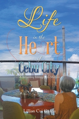 Life in the Heart of Cebu City: A Returning Immigrant's Memoir by Garcia, Lillian Cui