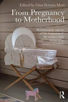 From Pregnancy to Motherhood: Psychoanalytic aspects of the beginning of the mother-child relationship by Ferrara Mori, Gina