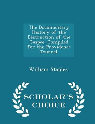 The Documentary History of the Destruction of the Gaspee. Compiled for the Providence Journal. - Scholar's Choice Edition by Staples, William