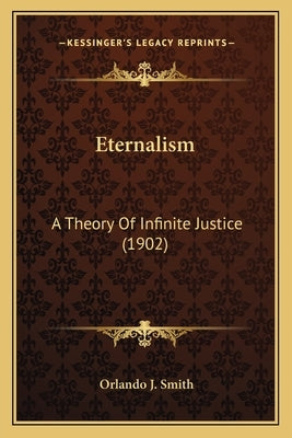 Eternalism: A Theory Of Infinite Justice (1902) by Smith, Orlando J.