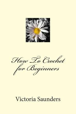 How To Crochet for Beginners by Saunders, Victoria