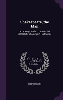 Shakespeare, the Man: An Attempt to Find Traces of the Dramatist's Character in His Dramas by Smith, Goldwin