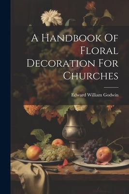 A Handbook Of Floral Decoration For Churches by Godwin, Edward William