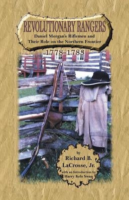 Revolutionary Rangers: Daniel Morgan's Riflemen and Their Role on the Northern Frontier, 1778-1783 by Lacrosse, Richard B., Jr.