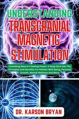 Understanding Transcranial Magnetic Stimulation: Mastering The Art Of Science For Emerging Trends For Optimal Brain Health, Potential Benefits, Therap by Bryan, Karson