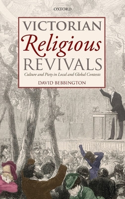Victorian Religious Revivals: Culture and Piety in Local and Global Contexts by Bebbington, David