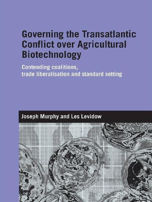 Governing the Transatlantic Conflict over Agricultural Biotechnology: Contending Coalitions, Trade Liberalisation and Standard Setting by Murphy, Joseph