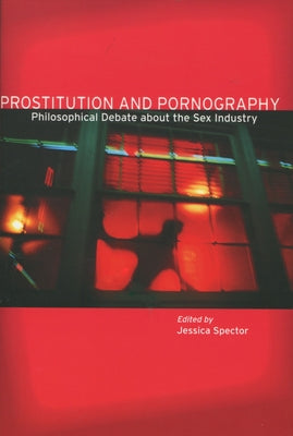 Prostitution and Pornography: Philosophical Debate about the Sex Industry by Spector, Jessica