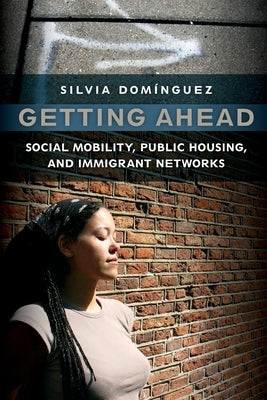 Getting Ahead: Social Mobility, Public Housing, and Immigrant Networks by Dominguez, Silvia