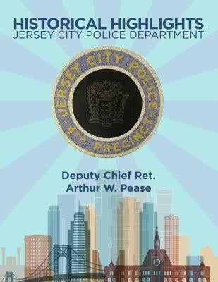 Historical Highlights: Jersey City Police Department by Pease, Arthur W.