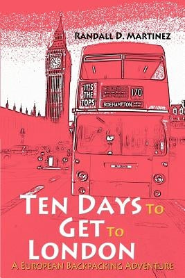Ten Days to Get to London: A European Backpacking Adventure by Martinez, Randall D.