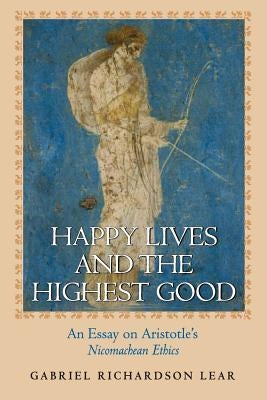 Happy Lives and the Highest Good: An Essay on Aristotle's Nicomachean Ethics by Lear, Gabriel Richardson