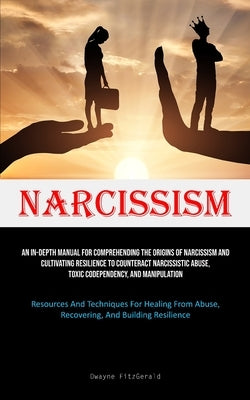 Narcissism: An In-Depth Manual For Comprehending The Origins Of Narcissism And Cultivating Resilience To Counteract Narcissistic A by Fitzgerald, Dwayne