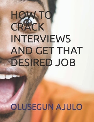How to Crack Interviews and Get That Desired Job by Ajulo, Olusegun