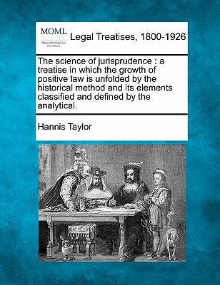 The science of jurisprudence: a treatise in which the growth of positive law is unfolded by the historical method and its elements classified and de by Taylor, Hannis