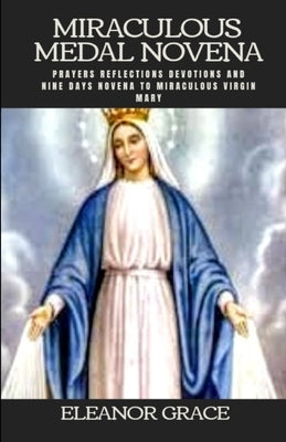 Miraculous medal novena: Miraculous medal novena nine days novena to miraculous virgin Mary by Grace, Eleanor