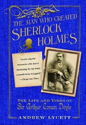 Man Who Created Sherlock Holmes: The Life and Times of Sir Arthur Conan Doyle by Lycett, Andrew