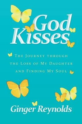 God Kisses: The Journey Through the Loss of My Daughter and Finding My Soul by Reynolds, Ginger