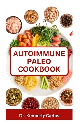 Autoimmune Paleo Cookbook: The Comprehensive Dietary Approach with Delicious Recipes for Reversing Chronic Illnesses and Preventing Diseases by Carlos, Kimberly