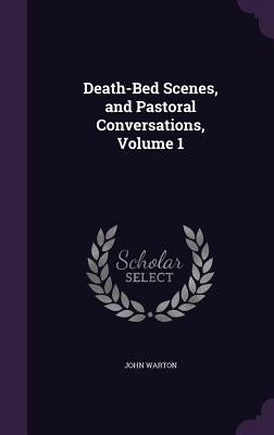 Death-Bed Scenes, and Pastoral Conversations, Volume 1 by Warton, John