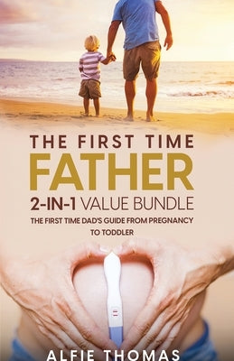 The First Time Father 2-In 1 Value Bundle: The First Time Dad's Guide from Pregnancy to Toddler by Thomas, Alfie