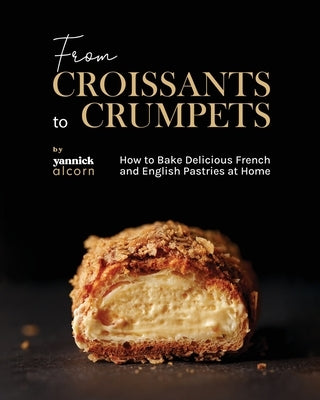 From Croissants to Crumpets Cookbook: How to Bake Delicious French and English Pastries at Home by Alcorn, Yannick