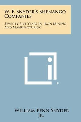 W. P. Snyder's Shenango Companies: Seventy-Five Years In Iron Mining And Manufacturing by Snyder Jr, William Penn