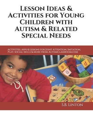Lesson Ideas and Activities for Young Children with Autism and Related Special Needs: Activities, Apps & Lessons for Joint Attention, Imitation, Play, by Linton, S. B.