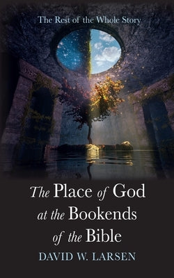 The Place of God at the Bookends of the Bible: The Rest of the Whole Story by Larsen, David W.