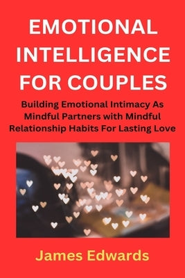 Emotional Intelligence for Couples: Building Emotional Intimacy As Mindful Partners with Mindful Relationship Habits For Lasting Love by Edwards, James