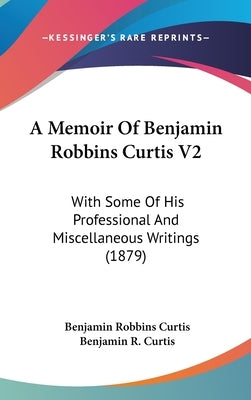 A Memoir Of Benjamin Robbins Curtis V2: With Some Of His Professional And Miscellaneous Writings (1879) by Curtis, Benjamin Robbins