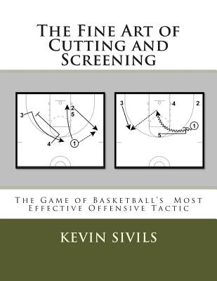The Fine Art of Cutting and Screening: The Game of Basketball Most Effective Offensive Tactic by Sivils, Kevin