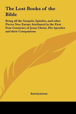 The Lost Books of the Bible: Being all the Gospels, Epistles, and other Pieces Now Extant Attributed in the First Four Centuries of Jesus Christ, His by Anonymous