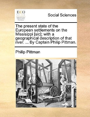 The present state of the European settlements on the Missisippi [sic]; with a geographical description of that river. ... By Captain Philip Pittman. by Pittman, Philip
