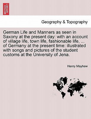 German Life and Manners as seen in Saxony at the present day: with an account of village life, town life, fashionable life, ... of Germany at the pres by Mayhew, Henry