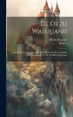 De Ortu Waluuanii: An Arthurian Romance Now First Ed. From The Cottonian Ms. Faustina B. Vi. Of The British Museum by Torigni), Robert (De