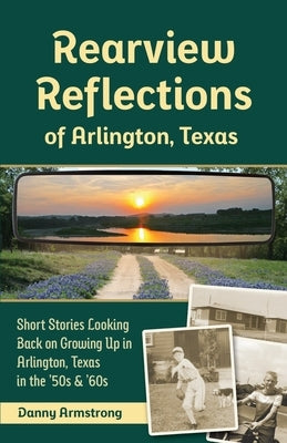Rearview Reflections of Arlington, Texas: Short Stories Looking Back on Growing Up in Arlington, Texas in the '50s & '60s by Armstrong, Danny