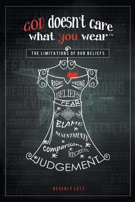 God Doesn't Care What You Wear(TM): The Limitations of Our Beliefs by Lutz, Beverly