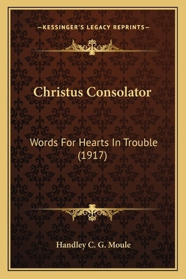 Christus Consolator: Words For Hearts In Trouble (1917) by Moule, Handley C. G.