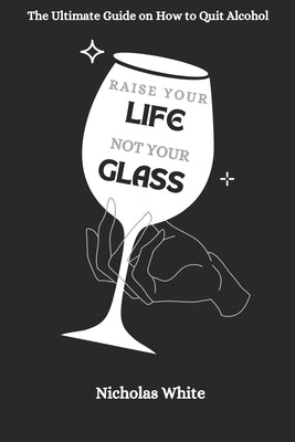 Raise your Life, Not your Glass: The Ultimate Guide on How to Quit Alcohol by White, Nicholas