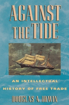 Against the Tide: An Intellectual History of Free Trade by Irwin, Douglas a.