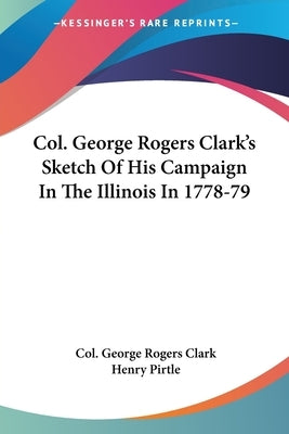 Col. George Rogers Clark's Sketch Of His Campaign In The Illinois In 1778-79 by Clark, Col George Rogers