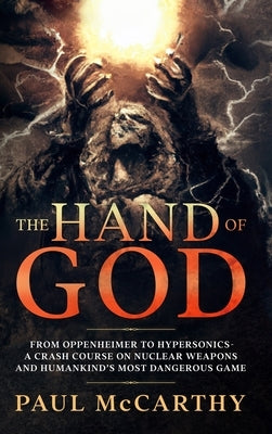 The Hand of God: From Oppenheimer To Hypersonics - A Crash Course on Nuclear Weapons and Humankind's Most Dangerous Game by McCarthy, Paul