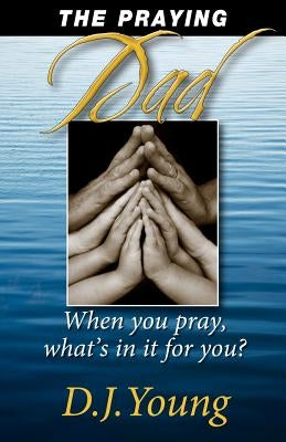 The Praying Dad: When You Pray, What's In It For You? by Young, D. J.